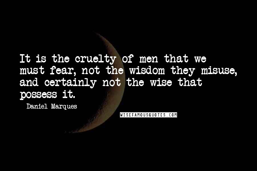 Daniel Marques Quotes: It is the cruelty of men that we must fear, not the wisdom they misuse, and certainly not the wise that possess it.