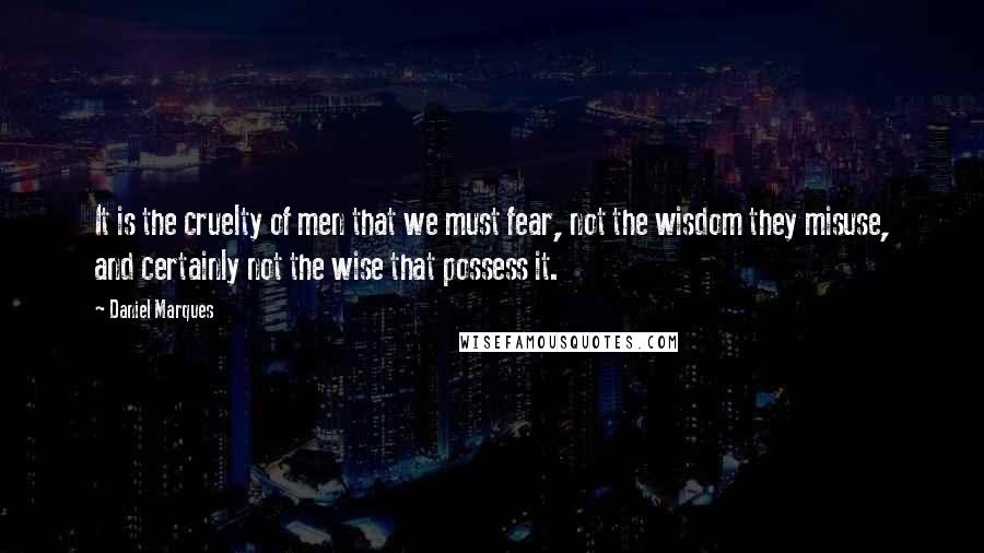 Daniel Marques Quotes: It is the cruelty of men that we must fear, not the wisdom they misuse, and certainly not the wise that possess it.