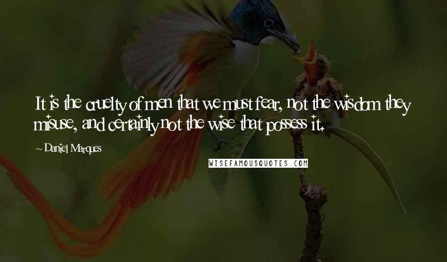 Daniel Marques Quotes: It is the cruelty of men that we must fear, not the wisdom they misuse, and certainly not the wise that possess it.