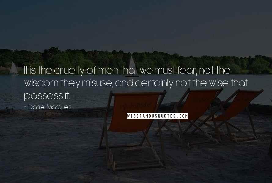 Daniel Marques Quotes: It is the cruelty of men that we must fear, not the wisdom they misuse, and certainly not the wise that possess it.