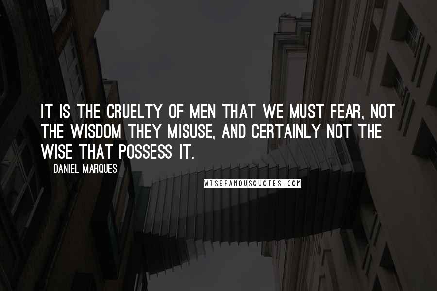 Daniel Marques Quotes: It is the cruelty of men that we must fear, not the wisdom they misuse, and certainly not the wise that possess it.