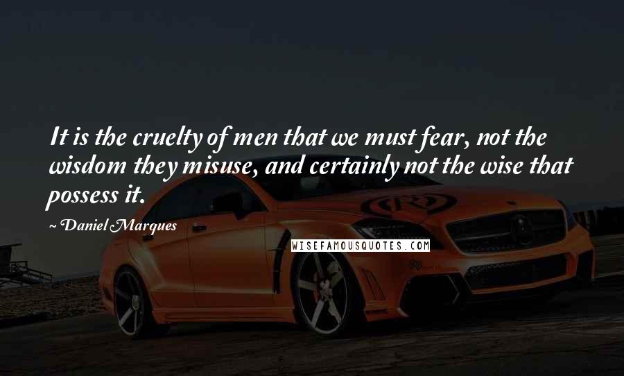 Daniel Marques Quotes: It is the cruelty of men that we must fear, not the wisdom they misuse, and certainly not the wise that possess it.