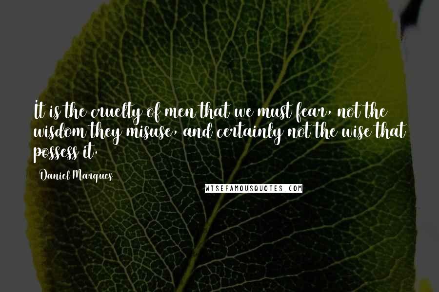 Daniel Marques Quotes: It is the cruelty of men that we must fear, not the wisdom they misuse, and certainly not the wise that possess it.