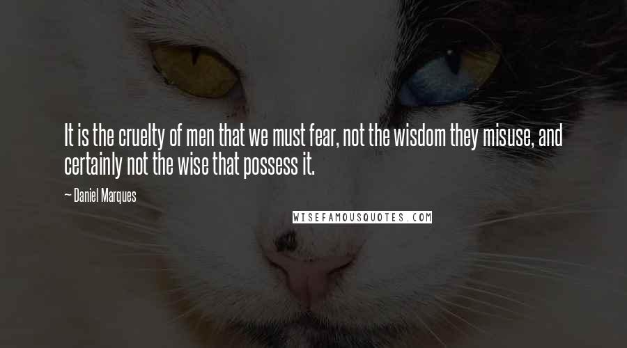 Daniel Marques Quotes: It is the cruelty of men that we must fear, not the wisdom they misuse, and certainly not the wise that possess it.