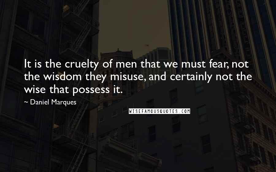 Daniel Marques Quotes: It is the cruelty of men that we must fear, not the wisdom they misuse, and certainly not the wise that possess it.