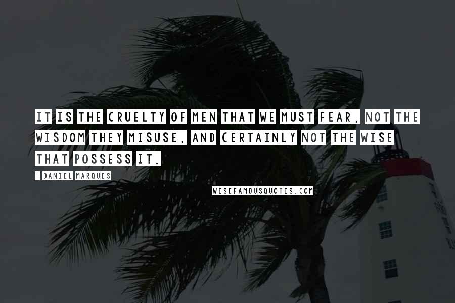 Daniel Marques Quotes: It is the cruelty of men that we must fear, not the wisdom they misuse, and certainly not the wise that possess it.