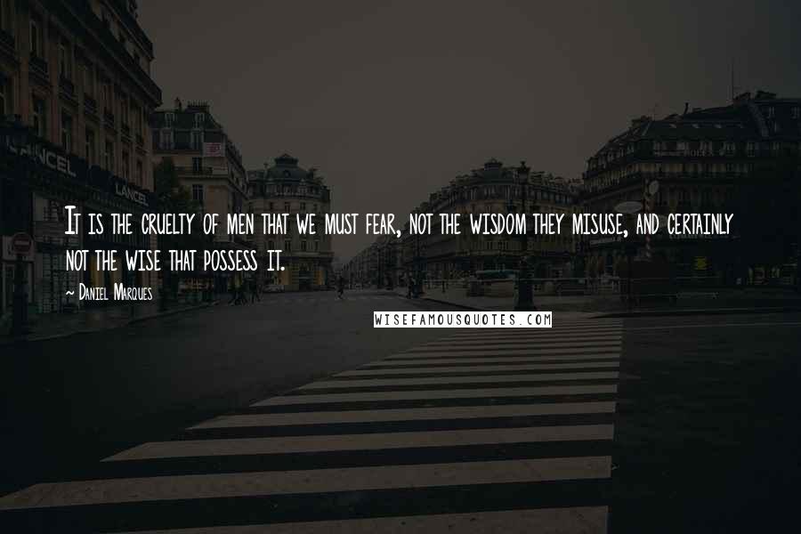 Daniel Marques Quotes: It is the cruelty of men that we must fear, not the wisdom they misuse, and certainly not the wise that possess it.