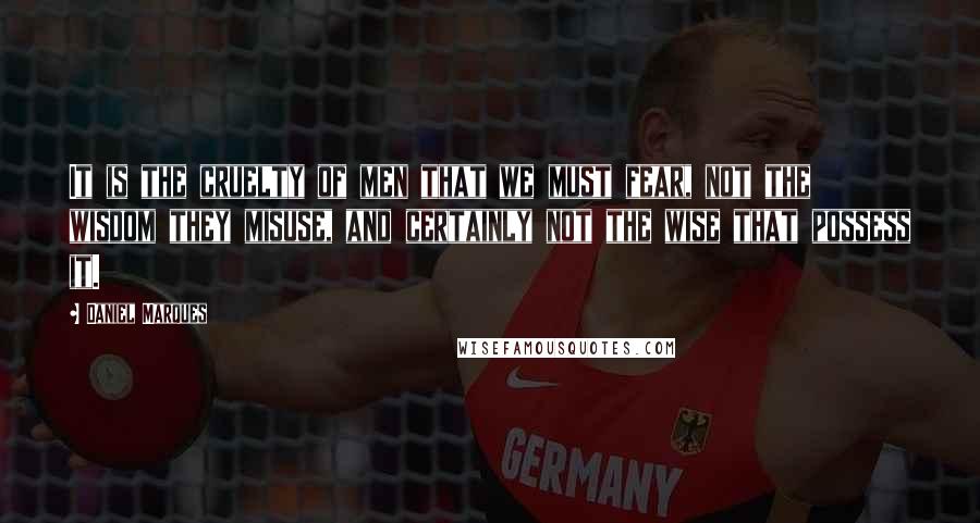 Daniel Marques Quotes: It is the cruelty of men that we must fear, not the wisdom they misuse, and certainly not the wise that possess it.
