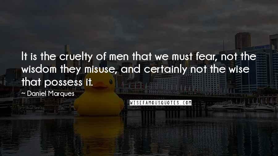 Daniel Marques Quotes: It is the cruelty of men that we must fear, not the wisdom they misuse, and certainly not the wise that possess it.