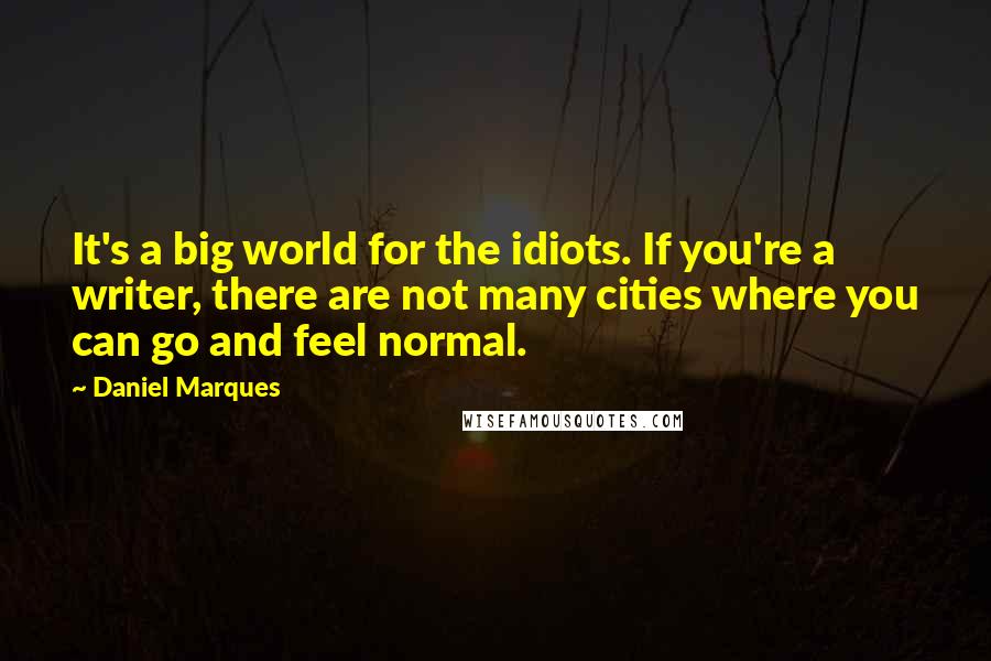 Daniel Marques Quotes: It's a big world for the idiots. If you're a writer, there are not many cities where you can go and feel normal.