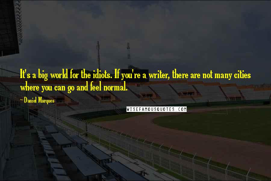 Daniel Marques Quotes: It's a big world for the idiots. If you're a writer, there are not many cities where you can go and feel normal.