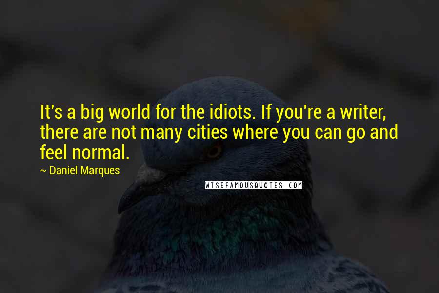 Daniel Marques Quotes: It's a big world for the idiots. If you're a writer, there are not many cities where you can go and feel normal.