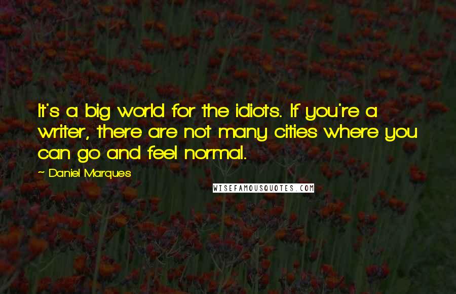 Daniel Marques Quotes: It's a big world for the idiots. If you're a writer, there are not many cities where you can go and feel normal.