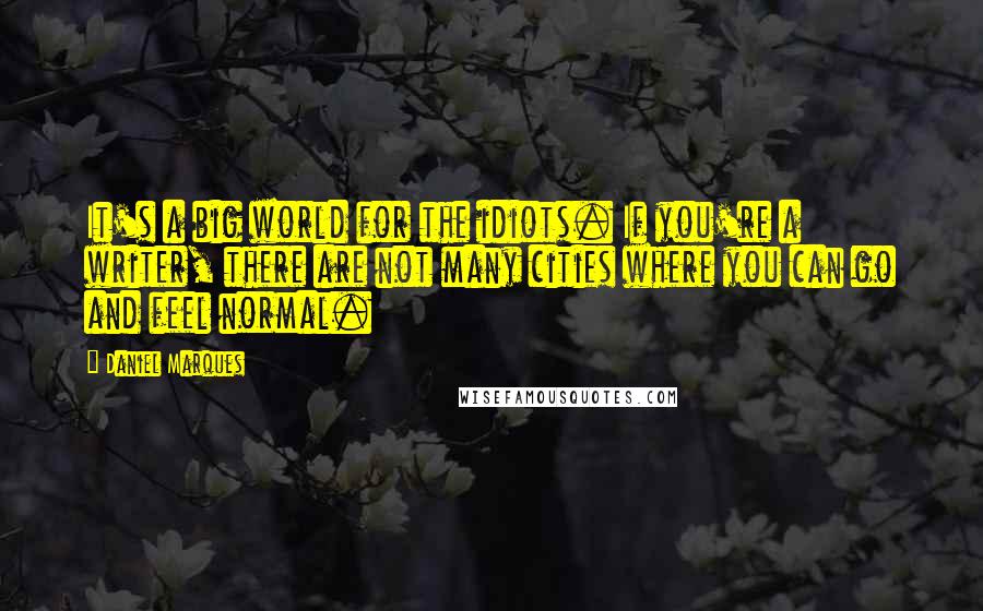 Daniel Marques Quotes: It's a big world for the idiots. If you're a writer, there are not many cities where you can go and feel normal.