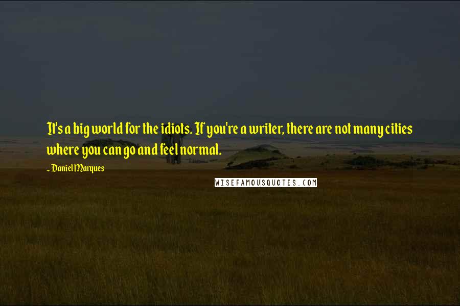 Daniel Marques Quotes: It's a big world for the idiots. If you're a writer, there are not many cities where you can go and feel normal.