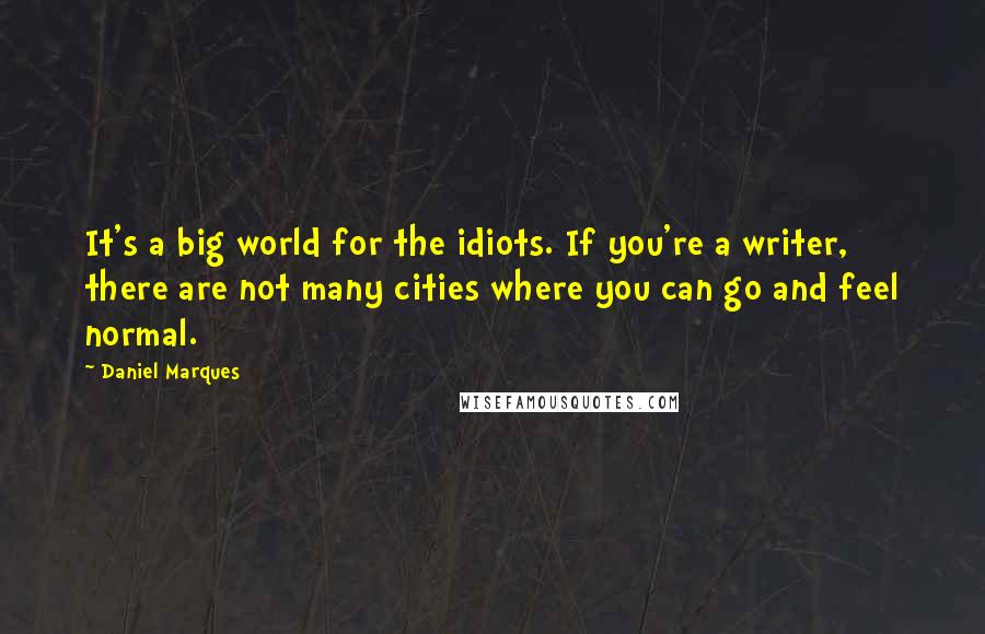 Daniel Marques Quotes: It's a big world for the idiots. If you're a writer, there are not many cities where you can go and feel normal.