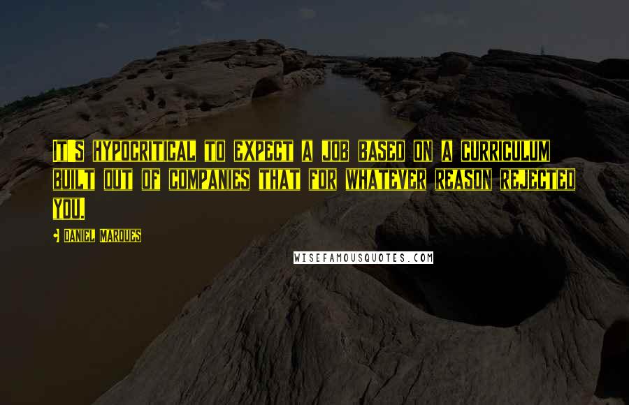 Daniel Marques Quotes: It's hypocritical to expect a job based on a curriculum built out of companies that for whatever reason rejected you.