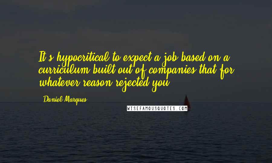Daniel Marques Quotes: It's hypocritical to expect a job based on a curriculum built out of companies that for whatever reason rejected you.