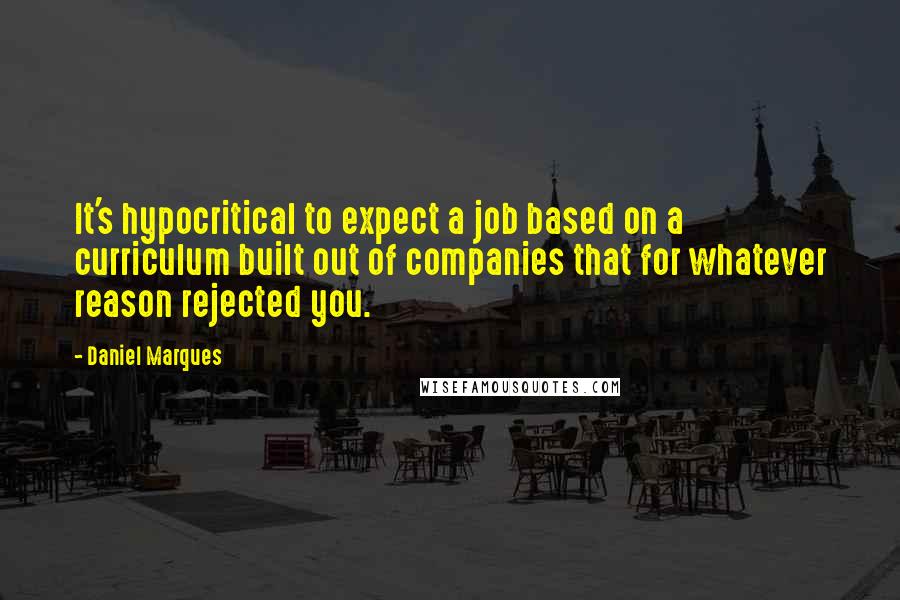 Daniel Marques Quotes: It's hypocritical to expect a job based on a curriculum built out of companies that for whatever reason rejected you.