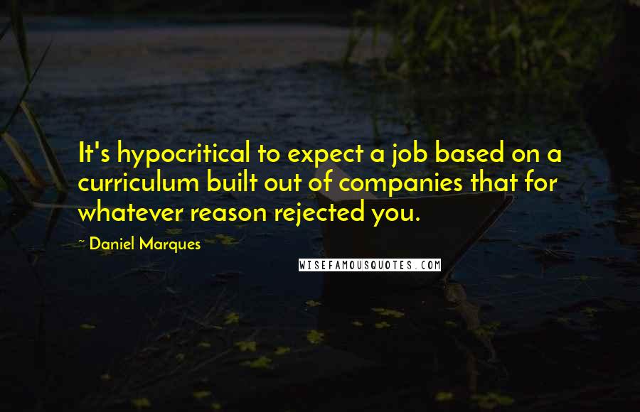 Daniel Marques Quotes: It's hypocritical to expect a job based on a curriculum built out of companies that for whatever reason rejected you.