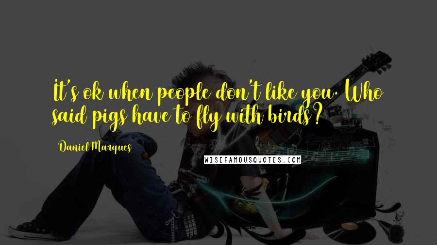 Daniel Marques Quotes: It's ok when people don't like you. Who said pigs have to fly with birds?