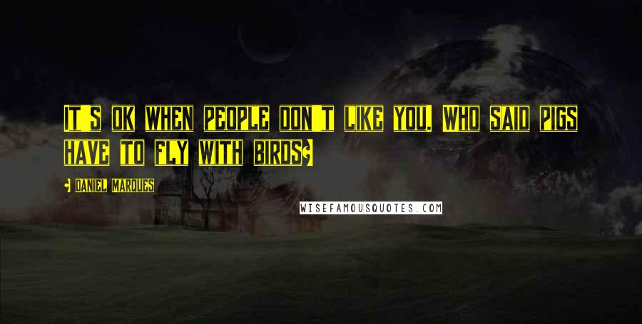 Daniel Marques Quotes: It's ok when people don't like you. Who said pigs have to fly with birds?