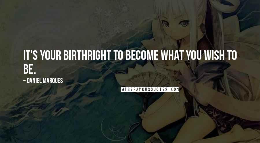 Daniel Marques Quotes: It's your birthright to become what you wish to be.