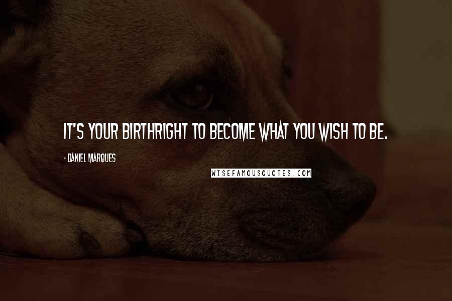 Daniel Marques Quotes: It's your birthright to become what you wish to be.