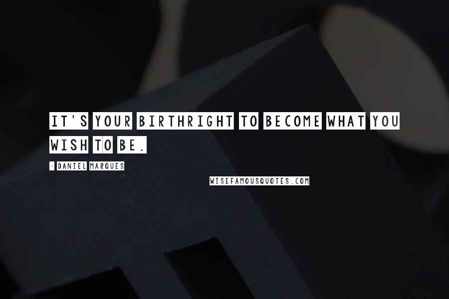 Daniel Marques Quotes: It's your birthright to become what you wish to be.