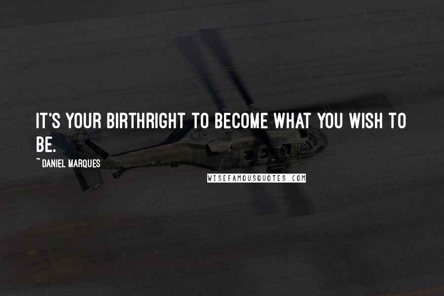 Daniel Marques Quotes: It's your birthright to become what you wish to be.