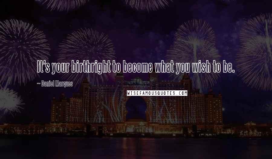 Daniel Marques Quotes: It's your birthright to become what you wish to be.