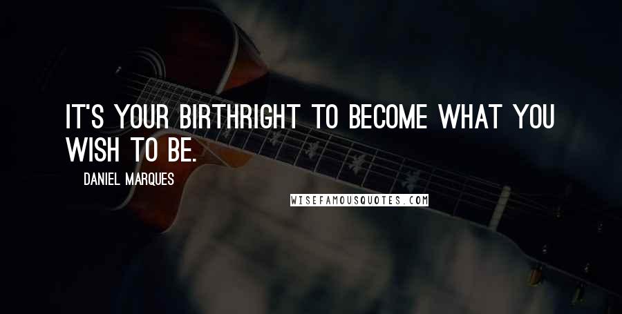 Daniel Marques Quotes: It's your birthright to become what you wish to be.