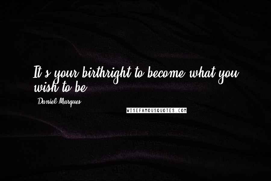 Daniel Marques Quotes: It's your birthright to become what you wish to be.