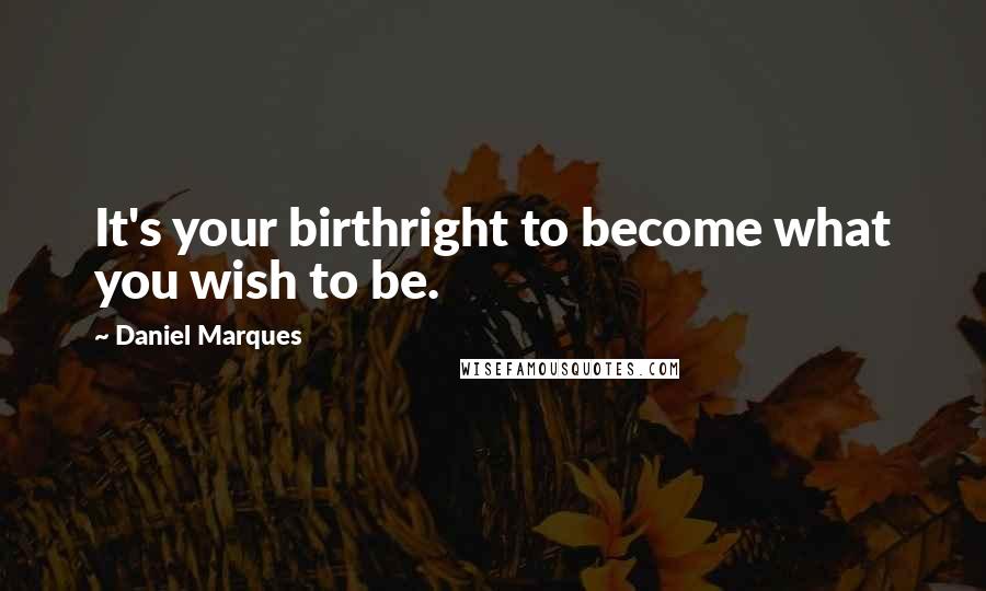 Daniel Marques Quotes: It's your birthright to become what you wish to be.
