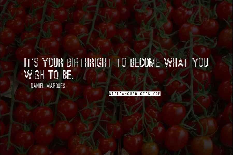 Daniel Marques Quotes: It's your birthright to become what you wish to be.