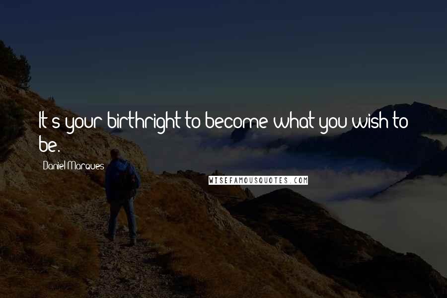 Daniel Marques Quotes: It's your birthright to become what you wish to be.