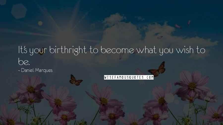 Daniel Marques Quotes: It's your birthright to become what you wish to be.