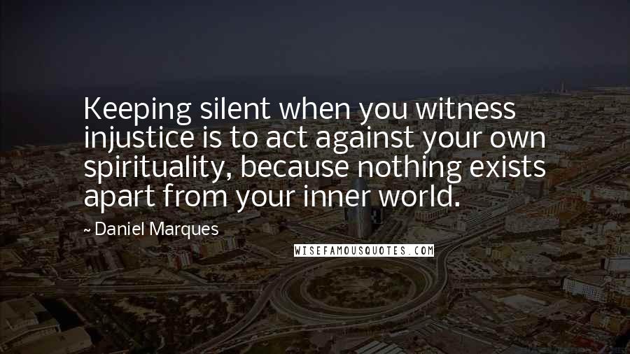 Daniel Marques Quotes: Keeping silent when you witness injustice is to act against your own spirituality, because nothing exists apart from your inner world.