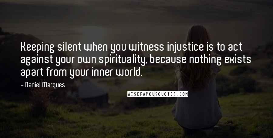 Daniel Marques Quotes: Keeping silent when you witness injustice is to act against your own spirituality, because nothing exists apart from your inner world.