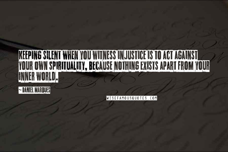 Daniel Marques Quotes: Keeping silent when you witness injustice is to act against your own spirituality, because nothing exists apart from your inner world.