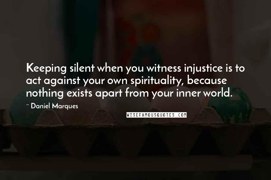 Daniel Marques Quotes: Keeping silent when you witness injustice is to act against your own spirituality, because nothing exists apart from your inner world.