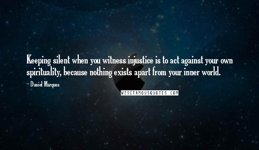 Daniel Marques Quotes: Keeping silent when you witness injustice is to act against your own spirituality, because nothing exists apart from your inner world.