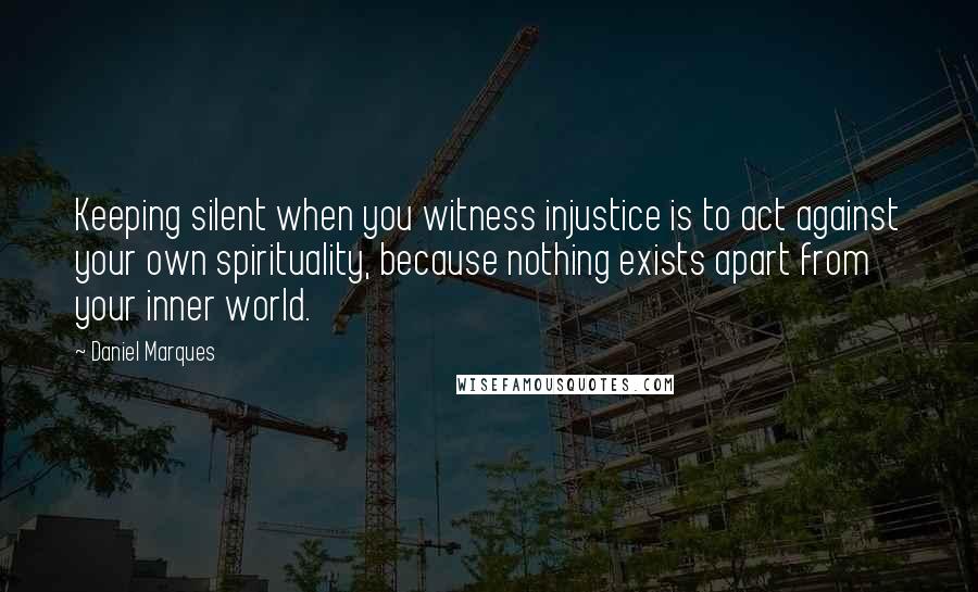 Daniel Marques Quotes: Keeping silent when you witness injustice is to act against your own spirituality, because nothing exists apart from your inner world.
