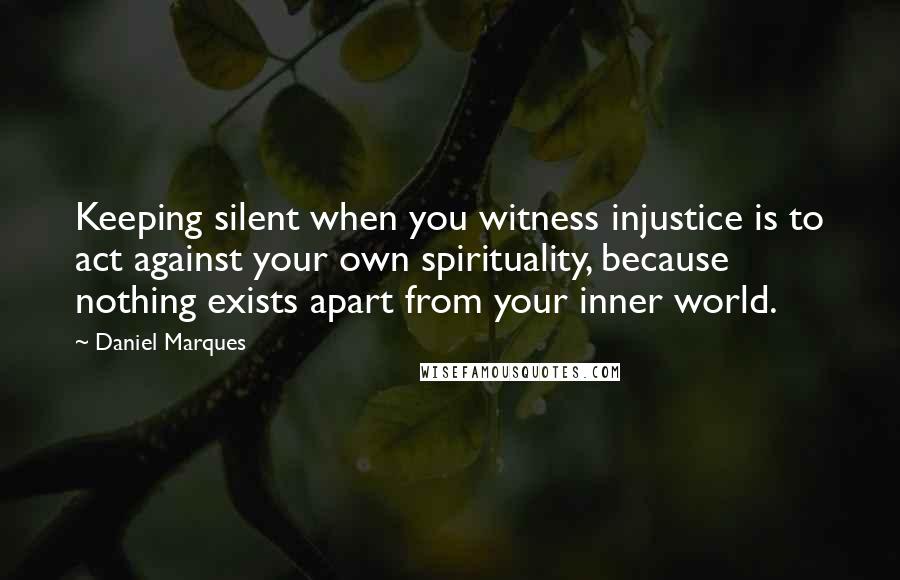 Daniel Marques Quotes: Keeping silent when you witness injustice is to act against your own spirituality, because nothing exists apart from your inner world.
