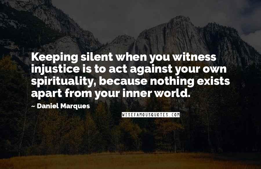 Daniel Marques Quotes: Keeping silent when you witness injustice is to act against your own spirituality, because nothing exists apart from your inner world.