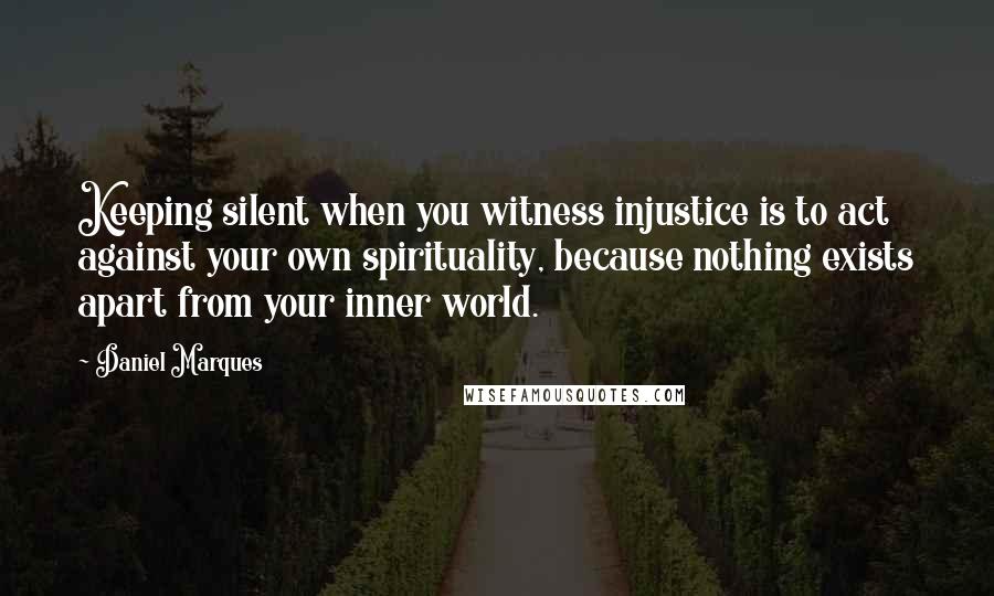 Daniel Marques Quotes: Keeping silent when you witness injustice is to act against your own spirituality, because nothing exists apart from your inner world.