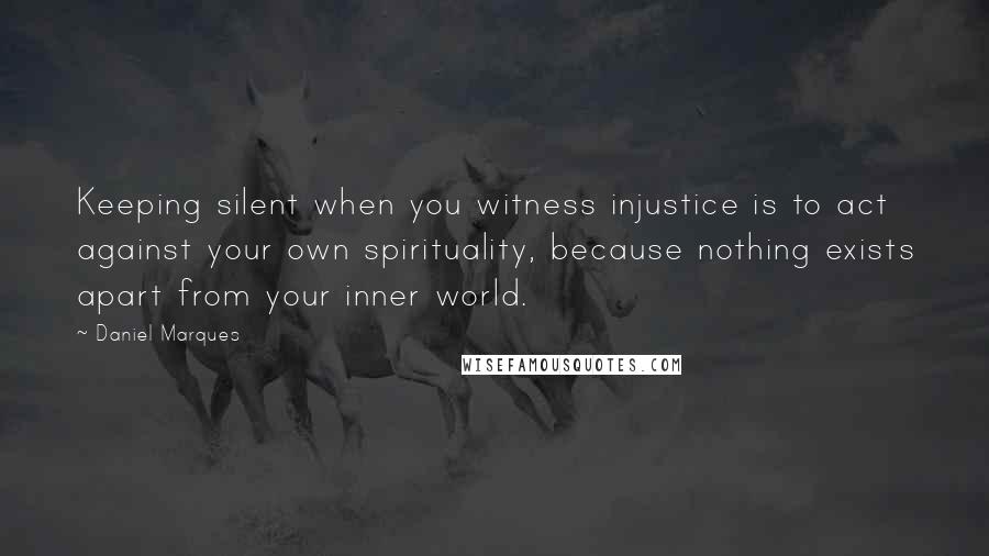 Daniel Marques Quotes: Keeping silent when you witness injustice is to act against your own spirituality, because nothing exists apart from your inner world.