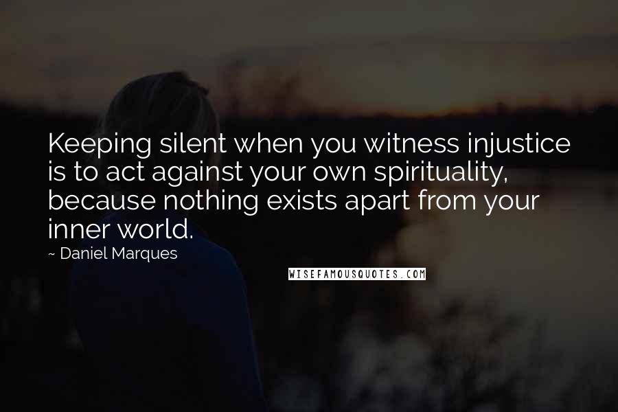 Daniel Marques Quotes: Keeping silent when you witness injustice is to act against your own spirituality, because nothing exists apart from your inner world.