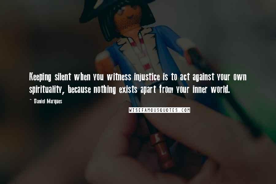 Daniel Marques Quotes: Keeping silent when you witness injustice is to act against your own spirituality, because nothing exists apart from your inner world.