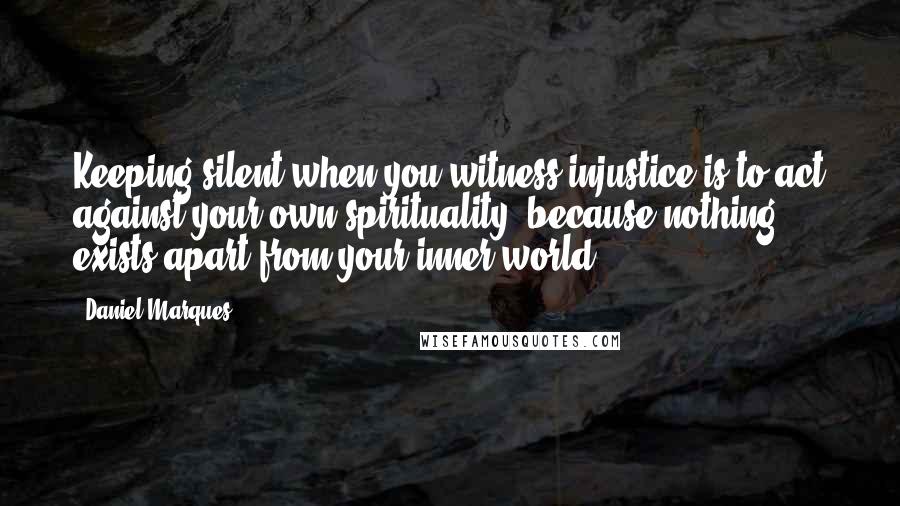 Daniel Marques Quotes: Keeping silent when you witness injustice is to act against your own spirituality, because nothing exists apart from your inner world.